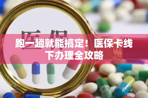 跑一趟就能搞定！医保卡线下办理全攻略
