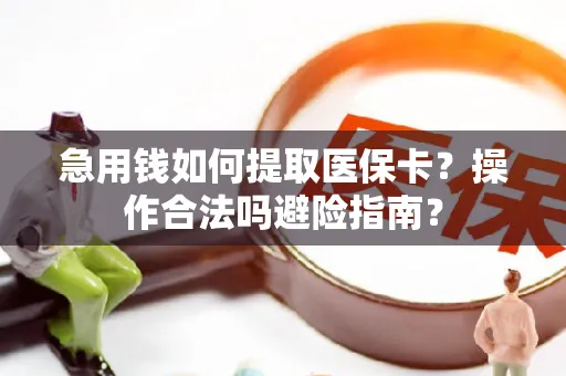 急用钱如何提取医保卡？操作合法吗避险指南？